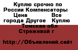 Куплю срочно по России Компенсаторы › Цена ­ 90 000 - Все города Другое » Куплю   . Томская обл.,Стрежевой г.
